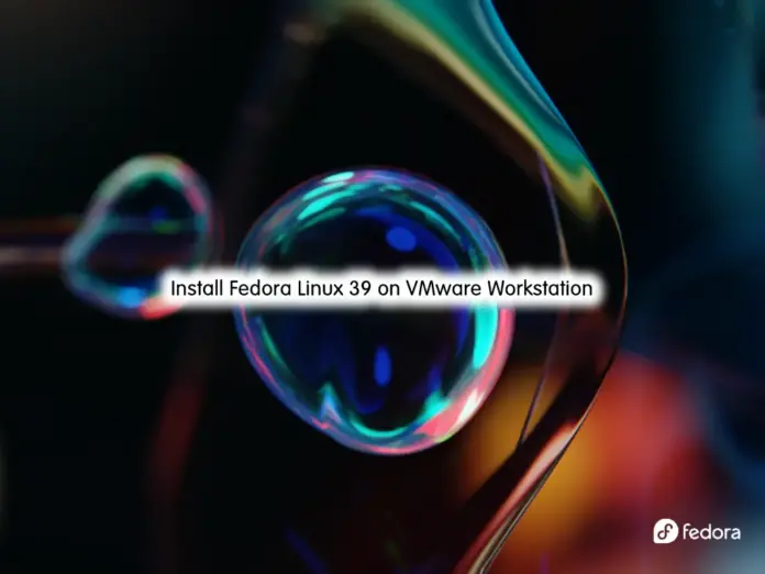 Complete Steps To Install Fedora Linux 39 on VMware Workstation - orcacore.com